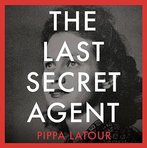 The Last Secret Agent: The Extraordinary Story of a WW2 Spy in Her Own Words by Pippa Latour