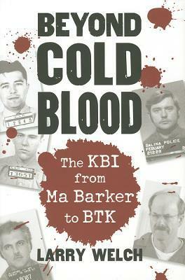Beyond Cold Blood: The KBI from Ma Barker to BTK by Larry Welch