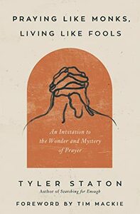 Praying Like Monks, Living Like Fools: An Invitation to the Wonder and Mystery of Prayer by Tyler Staton