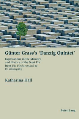 Günter Grass's 'danzig Quintet': Explorations in the Memory and History of the Nazi Era from "die Blechtrommel to "im Krebsgang by Katharina Hall