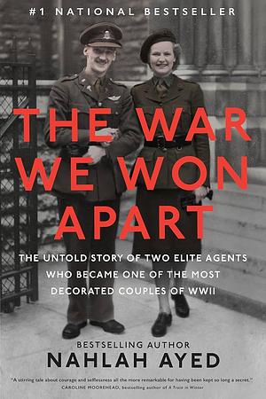 The War We Won Apart: The Untold Story of Two Elite Agents Who Became One of the Most Decorated Couples of WWII by Nahlah Ayed