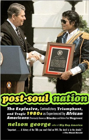 Post-Soul Nation: The Explosive, Contradictory, Triumphant, and Tragic 1980s as Experienced by Afr ican Americans (Previously Known as Blacks and Before That Negroes) by Nelson George