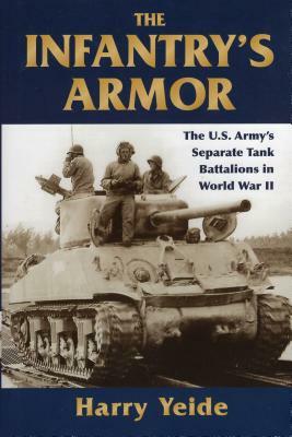 The Infantry's Armor: The U.S. Army's Separate Tank Battalions in World War II by Harry Yeide