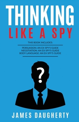 Thinking: Like A Spy: This Book Includes - Persuasion An Ex-SPY's Guide, Negotiation An Ex-SPY's Guide, Body Language An Ex-SPY' by James Daugherty