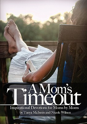 A Mom's Time Out: Inspirational Devotions For Moms By Moms by Nicole Wilson, Tanya McInnis