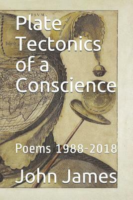 Plate Tectonics of a Conscience: Poems 1988-2018 by John James