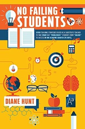 No Failing Students: Seven teaching strategies I used as a teacher to take smart but problematic students from failure to success in one academic quarter. by Diane Hunt