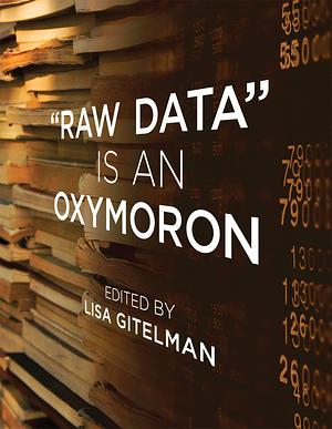 Raw Data Is an Oxymoron by Lisa Gitelman, Lisa Gitelman