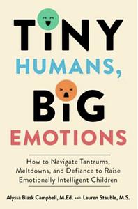 Tiny Humans, Big Emotions: How to Navigate Tantrums, Meltdowns, and Defiance to Raise Emotionally Intelligent Children by Lauren Elizabeth Stauble, Alyssa Blask Campbell