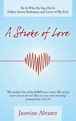 A Stroke of Love: He Is Who He Says He Is: Father, Savior, Redeemer, and Lover of My Soul by Jasmine Alvarez