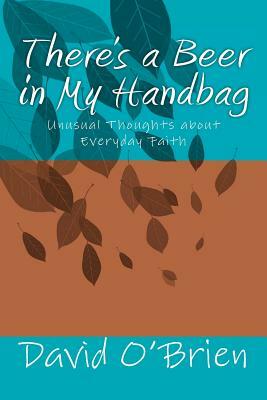 There's a Beer in My Handbag: Unusual Thoughts about Everyday Faith by David M. O'Brien