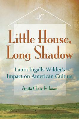 Little House, Long Shadow, Volume 1: Laura Ingalls Wilder's Impact on American Culture by Anita Clair Fellman