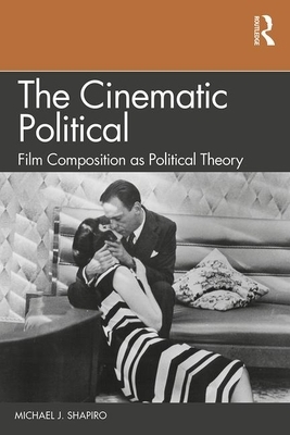 The Cinematic Political: Film Composition as Political Theory by Michael J. Shapiro