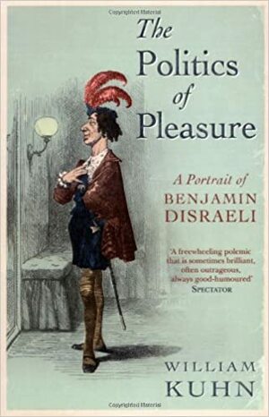 The Politics of Pleasure: A Portrait of Benjamin Disraeli by William Kuhn