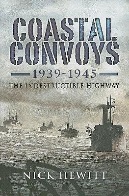 Coastal Convoys 1939 - 1945: The Indestructible Highway by Nick Hewitt