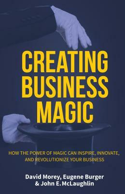 Creating Business Magic: How the Power of Magic Can Inspire, Innovate, and Revolutionize Your Business by Eugene Burger, John E. McLaughlin, David Morey