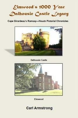 Elmwood's 1000 Year Dalhousie Castle Legacy: Cape Girardeau's Ramsay--Houck Pictorial Chronicles by Carl Armstrong