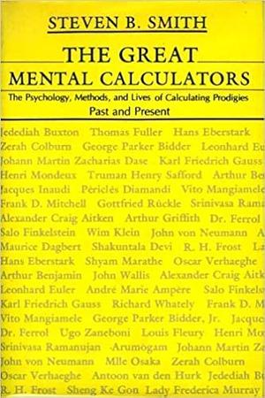 The Great Mental Calculators: The Psychology, Methods, and Lives of Calculating Prodigies, Past and Present by Steven B. Smith