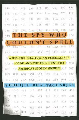 The Spy Who Couldn't Spell: A Dyslexic Traitor, an Unbreakable Code, and the Fbi's Hunt for America's Stolen Secrets by Yudhijit Bhattacharjee