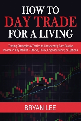 How to Day Trade for a Living: Trading Strategies & Tactics to Consistently Earn Passive Income in Any Market - Stocks, Forex, Cryptocurrency, or Opt by Bryan Lee