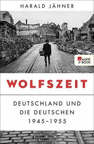 Wolfszeit: Deutschland und die Deutschen 1945 - 1955 by Harald Jähner