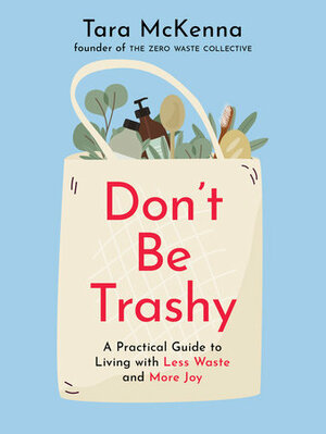 Don't Be Trashy: A Practical Guide to Living with Less Waste and More Joy by Tara McKenna