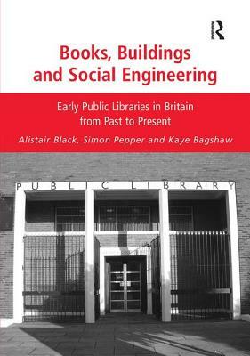 Books, Buildings and Social Engineering: Early Public Libraries in Britain from Past to Present by Alistair Black, Kaye Bagshaw, Simon Pepper