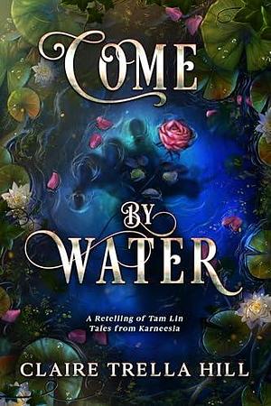 Come by Water: A Retelling of Tam Lin by Claire Trella Hill, Claire Trella Hill