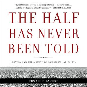 The Half Has Never Been Told: Slavery and the Making of American Capitalism by Edward E. Baptist