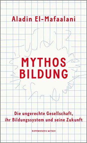 Mythos Bildung. Die ungerechte Gesellschaft, ihr Bildungssystem und seine Zukunft by Aladin El-Mafaalani