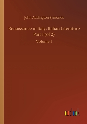 Renaissance in Italy: Italian Literature Part 1 (of 2): Volume 1 by John Addington Symonds
