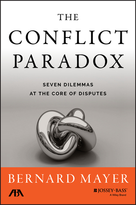 The Conflict Paradox: Seven Dilemmas at the Core of Disputes by Bernard S. Mayer