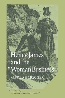 Henry James and the 'Woman Business by Alfred Habegger