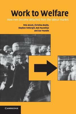 Work to Welfare: How Men Become Detached from the Labour Market by Christina Beatty, Pete Alcock, Stephen Fothergill