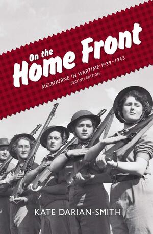 On the Home Front: Melbourne in Wartime: 1939–1945 by Kate Darian-Smith