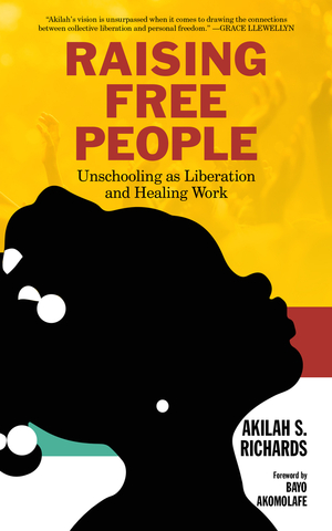 Raising Free People: Unschooling as Liberation and Healing Work by Adebayo C. Akomolafe, Akilah S. Richards