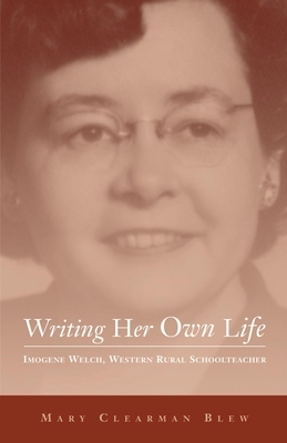 Writing Her Own Life, Volume 14: Imogene Welch, Western Rural Schoolteacher by Mary Clearman Blew