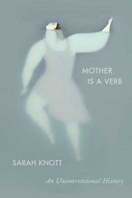 Mother Is a Verb: An Unconventional History by Sarah Knott