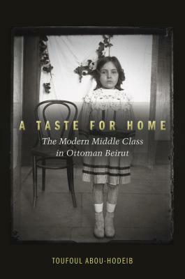 A Taste for Home: The Modern Middle Class in Ottoman Beirut by Toufoul Abou-Hodeib