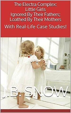 The Electra Complex: Little Girls Ignored By Their Fathers; Loathed By Their Mothers: With Real-Life Case Studies! by J.B. Snow