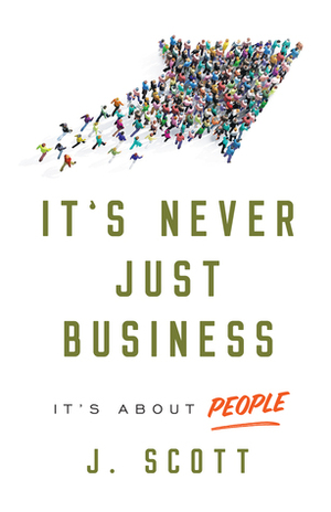 It's Never Just Business: It's about People by J. Scott