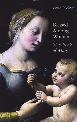 Blessed Among Women: The Book of Mary by Peter de Rosa