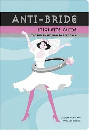 Anti-Bride Etiquette Guide: The Rules And How to Bend Them by Kathleen Hughes, Carolyn Gerin