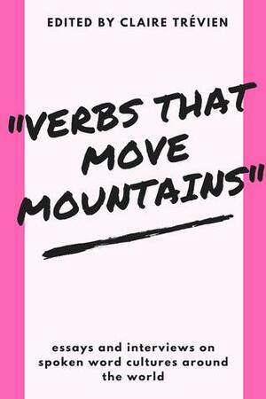 Verbs that Move Mountains: Essays and Interviews on Spoken Word Cultures Around the World by Rachel McCrum, Emma Lee, Scherezade Siobhan, Rachel Buchanan, Martín Rangel, Catherine Wilson, Tony Walsh, Alice S. Yousef, Ng Yi-Sheng, Sharon Moreham, Madiha Bataineh, Sophia Walker, Claire Trévien, Maakomele R. Manaka, Lawrence Schimel