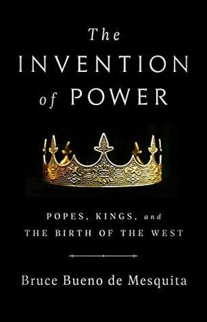 The Invention of Power: Popes, Kings, and the Birth of the West by Bruce Bueno de Mesquita