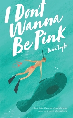 I Don't Wanna Be Pink: How a single, 39-year-old woman refused to let breast cancer and its fervent culture define her by Dena Taylor