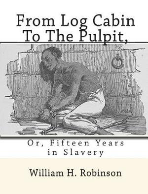 From Log Cabin to the Pulpit,: Or, Fifteen Years in Slavery by William H. Robinson