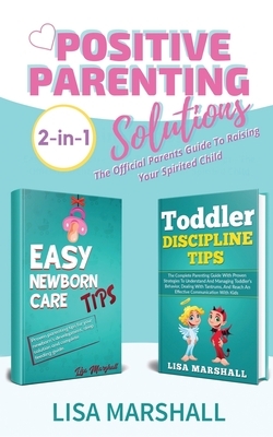 Positive Parenting Solutions 2-in-1: Easy Newborn Care Tips + Toddler Discipline Tips - The Official Parents Guide To Raising Your Spirited Child by Lisa Marshall