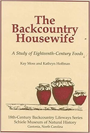 The Backcountry Housewife: A Study of Eighteenth-Century Foods by Kay Moss, Kathryn Hoffman