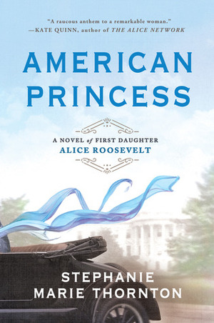American Princess: A Novel of First Daughter Alice Roosevelt by Stephanie Marie Thornton, Stephanie Marie Thornton